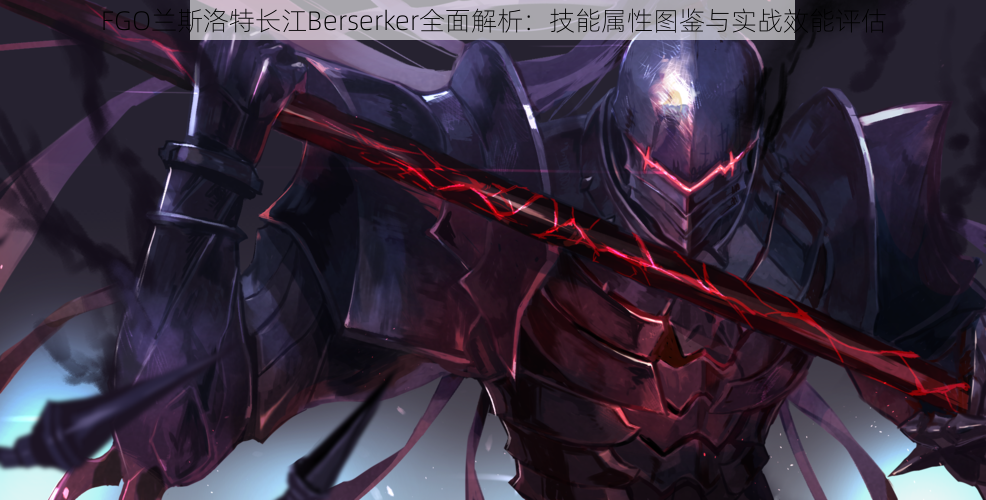 FGO兰斯洛特长江Berserker全面解析：技能属性图鉴与实战效能评估