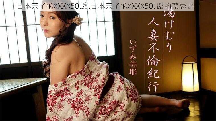 日本亲子伦XXXX50l路,日本亲子伦XXXX50l 路的禁忌之爱