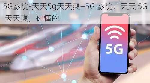 5G影院-天天5g天天爽—5G 影院，天天 5G 天天爽，你懂的