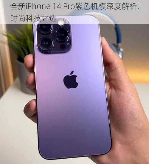 全新iPhone 14 Pro紫色机模深度解析：时尚科技之选