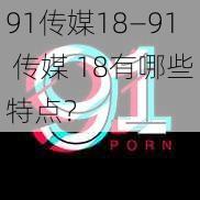 91传媒18—91 传媒 18有哪些特点？