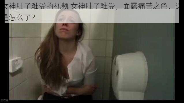 女神肚子难受的视频 女神肚子难受，面露痛苦之色，这是怎么了？