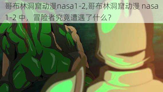 哥布林洞窟动漫nasa1-2,哥布林洞窟动漫 nasa1-2 中，冒险者究竟遭遇了什么？