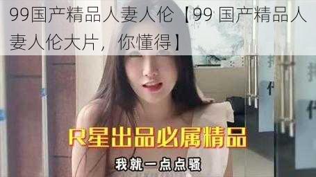 99国产精品人妻人伦【99 国产精品人妻人伦大片，你懂得】