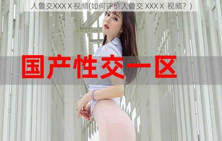 人鲁交XXXⅩ视频(如何评价人鲁交 XXXⅩ 视频？)