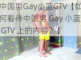 中国男Gay小蓝GTV【如何看待中国男 Gay 小蓝 GTV 上的内容？】