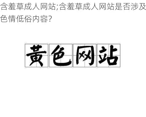 含羞草成人网站;含羞草成人网站是否涉及色情低俗内容？