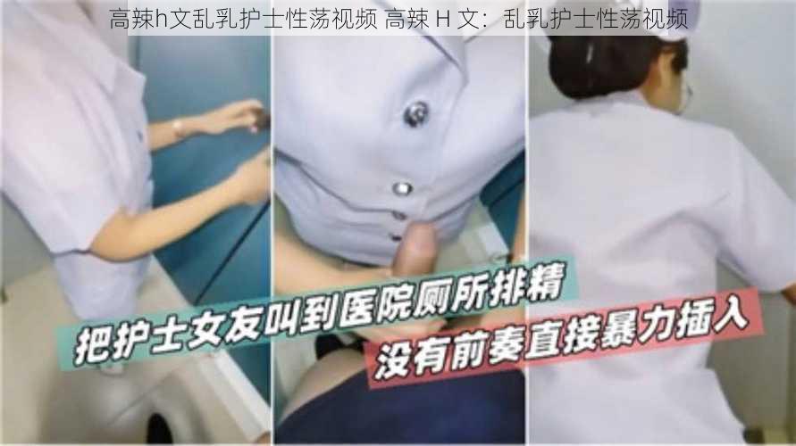 高辣h文乱乳护士性荡视频 高辣 H 文：乱乳护士性荡视频