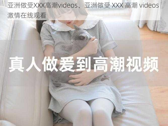 亚洲做受XXX高潮videos、亚洲做受 XXX 高潮 videos 激情在线观看