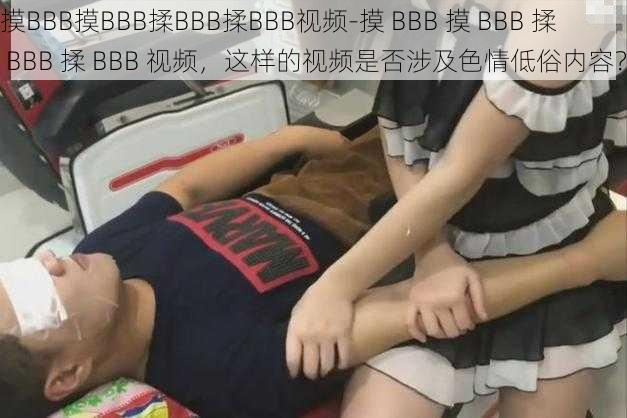 摸BBB摸BBB揉BBB揉BBB视频-摸 BBB 摸 BBB 揉 BBB 揉 BBB 视频，这样的视频是否涉及色情低俗内容？