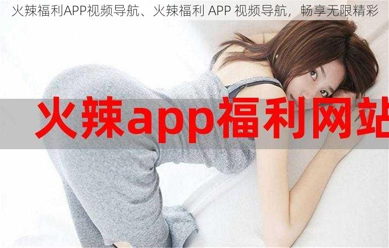 火辣福利APP视频导航、火辣福利 APP 视频导航，畅享无限精彩