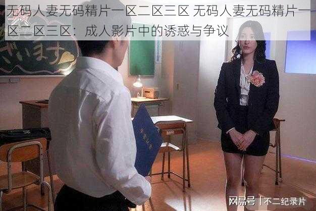 无码人妻无码精片一区二区三区 无码人妻无码精片一区二区三区：成人影片中的诱惑与争议