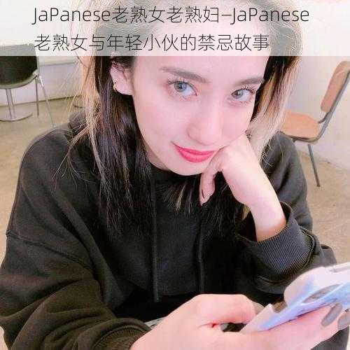 JaPanese老熟女老熟妇—JaPanese 老熟女与年轻小伙的禁忌故事