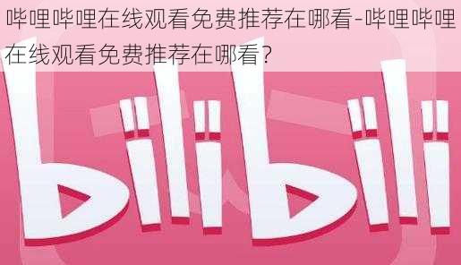 哔哩哔哩在线观看免费推荐在哪看-哔哩哔哩在线观看免费推荐在哪看？