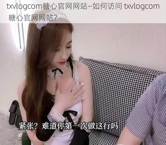 txvlogcom糖心官网网站—如何访问 txvlogcom 糖心官网网站？