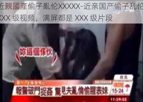 近親國產偷子亂伦XXXXX-近亲国产偷子乱伦 XXX 级视频，满屏都是 XXX 级片段