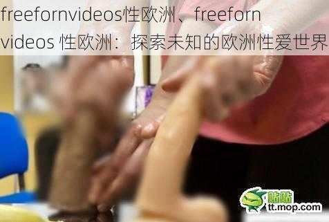 freefornvideos性欧洲、freefornvideos 性欧洲：探索未知的欧洲性爱世界