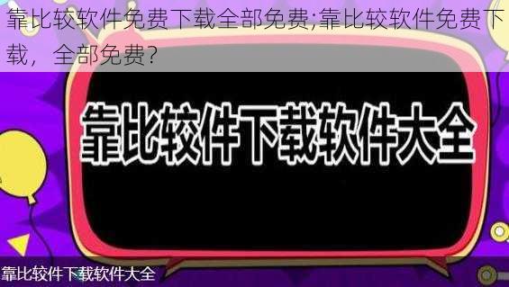 靠比较软件免费下载全部免费;靠比较软件免费下载，全部免费？