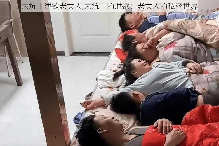 大炕上泄欲老女人,大炕上的泄欲：老女人的私密世界