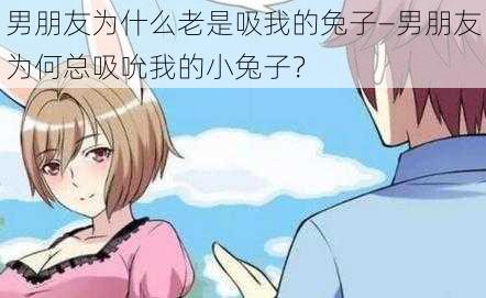 男朋友为什么老是吸我的兔子—男朋友为何总吸吮我的小兔子？