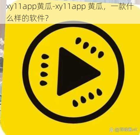 xy11app黄瓜-xy11app 黄瓜，一款什么样的软件？