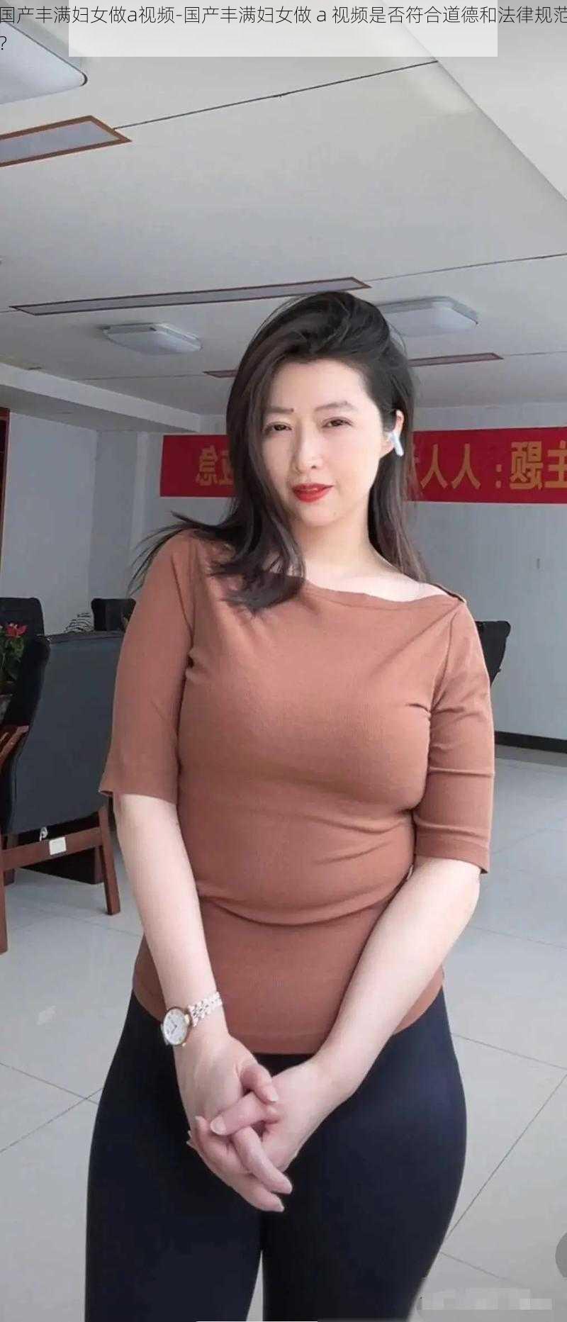 国产丰满妇女做a视频-国产丰满妇女做 a 视频是否符合道德和法律规范？