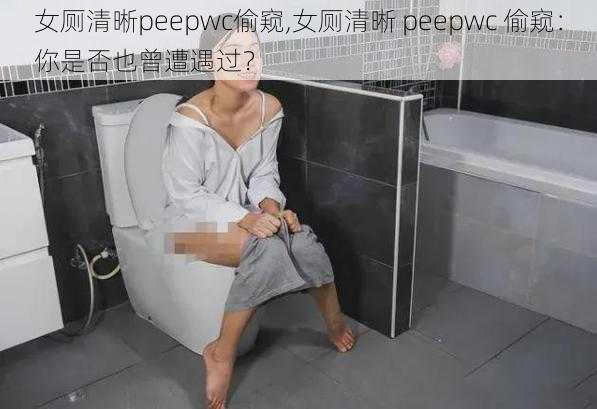 女厕清晰peepwc偷窥,女厕清晰 peepwc 偷窥：你是否也曾遭遇过？