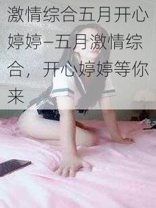 激情综合五月开心婷婷—五月激情综合，开心婷婷等你来