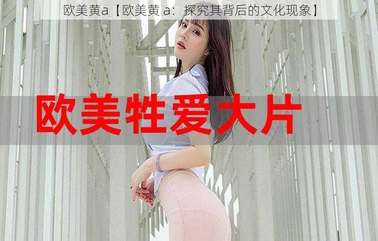 欧美黄a【欧美黄 a：探究其背后的文化现象】