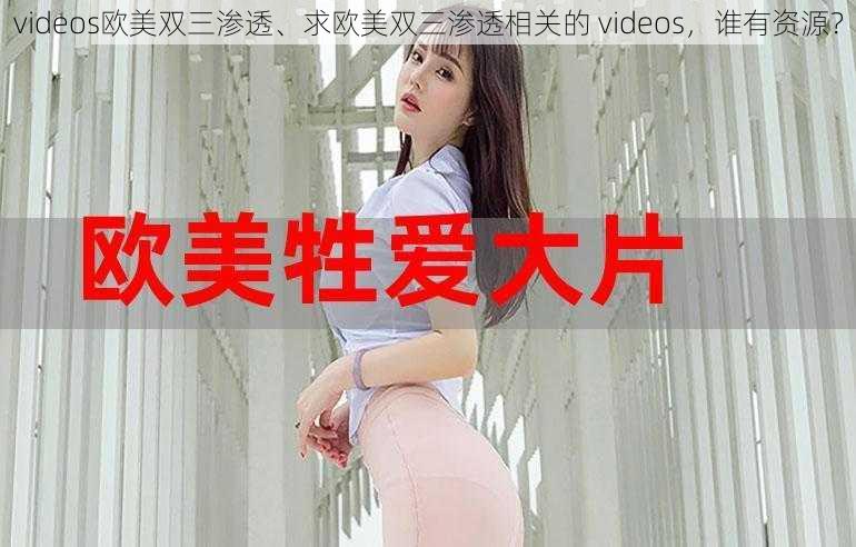 videos欧美双三渗透、求欧美双三渗透相关的 videos，谁有资源？