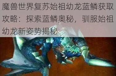 魔兽世界复苏始祖幼龙蓝鳞获取攻略：探索蓝鳞奥秘，驯服始祖幼龙新姿势揭秘