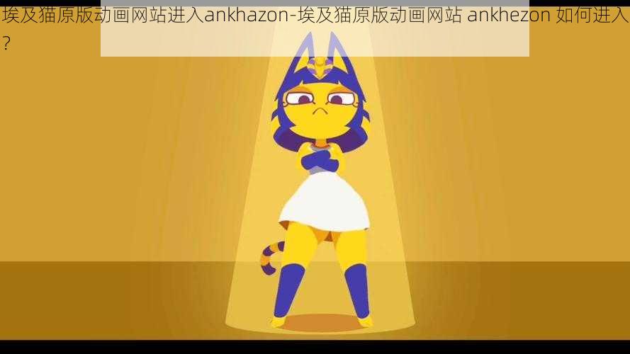 埃及猫原版动画网站进入ankhazon-埃及猫原版动画网站 ankhezon 如何进入？