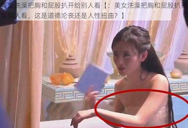 美女洗澡把胸和屁股扒开给别人看【：美女洗澡把胸和屁股扒开给别人看，这是道德沦丧还是人性扭曲？】