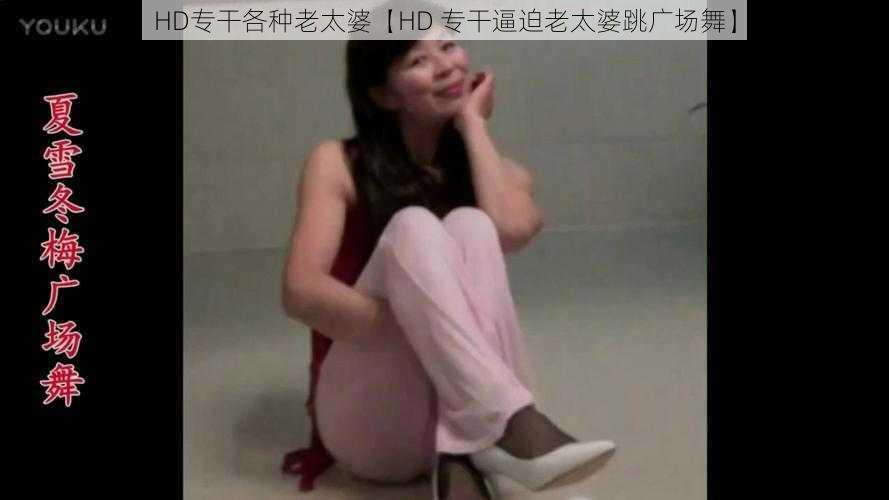 HD专干各种老太婆【HD 专干逼迫老太婆跳广场舞】