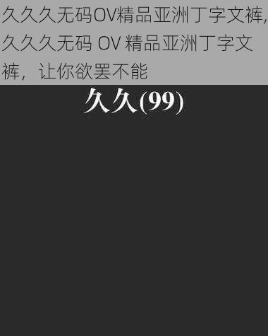 久久久无码OV精品亚洲丁字文裤,久久久无码 OV 精品亚洲丁字文裤，让你欲罢不能