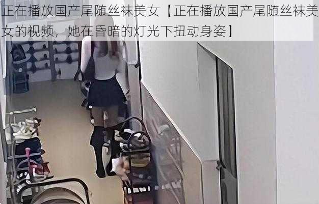 正在播放国产尾随丝袜美女【正在播放国产尾随丝袜美女的视频，她在昏暗的灯光下扭动身姿】