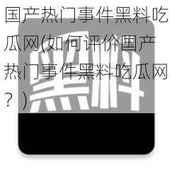 国产热门事件黑料吃瓜网(如何评价国产热门事件黑料吃瓜网？)