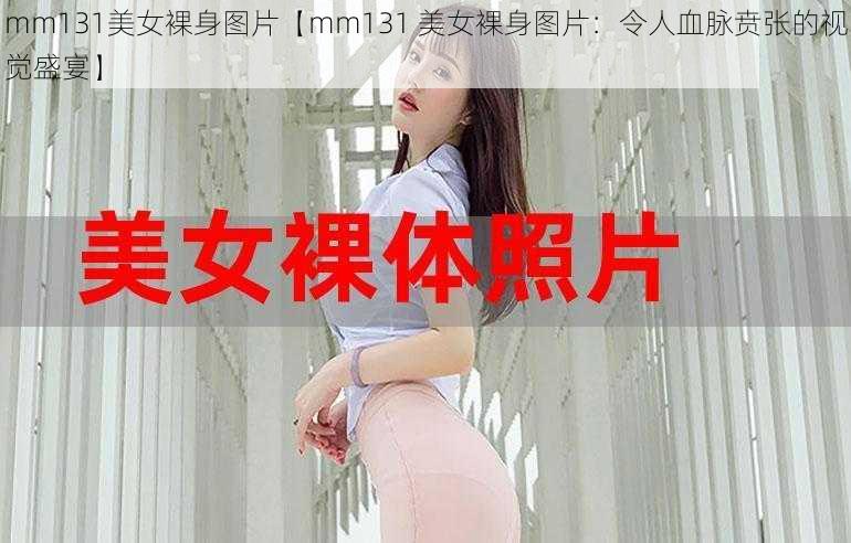 mm131美女裸身图片【mm131 美女裸身图片：令人血脉贲张的视觉盛宴】