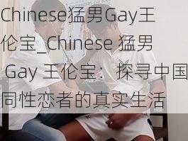 Chinese猛男Gay王伦宝_Chinese 猛男 Gay 王伦宝：探寻中国同性恋者的真实生活