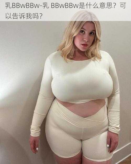 乳BBwBBw-乳 BBwBBw是什么意思？可以告诉我吗？