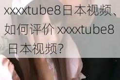 xxxxtube8日本视频、如何评价 xxxxtube8 日本视频？