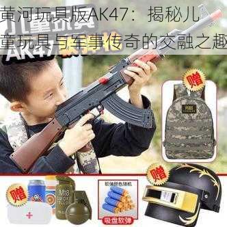 黄河玩具版AK47：揭秘儿童玩具与军事传奇的交融之趣