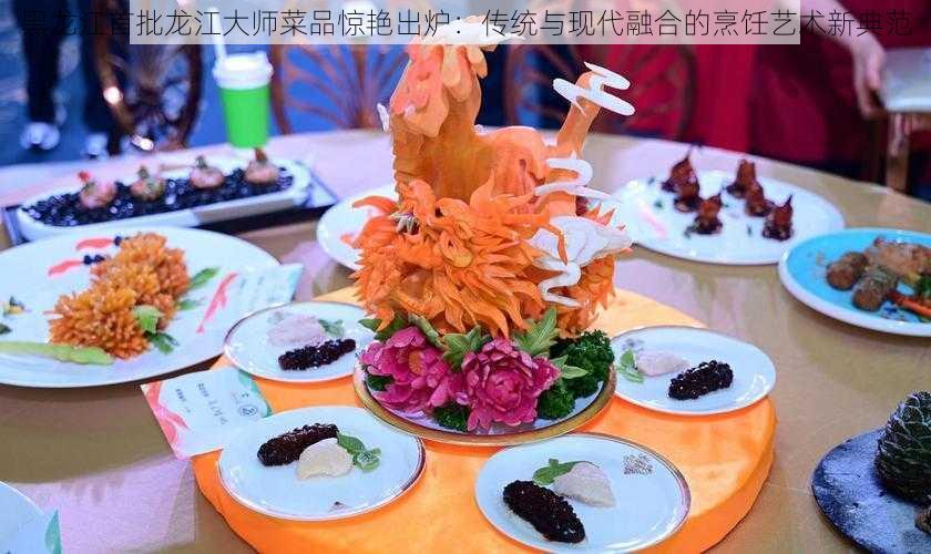 黑龙江首批龙江大师菜品惊艳出炉：传统与现代融合的烹饪艺术新典范