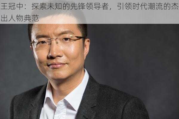 王冠中：探索未知的先锋领导者，引领时代潮流的杰出人物典范