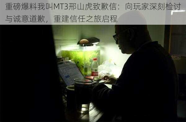 重磅爆料我叫MT3邢山虎致歉信：向玩家深刻检讨与诚意道歉，重建信任之旅启程